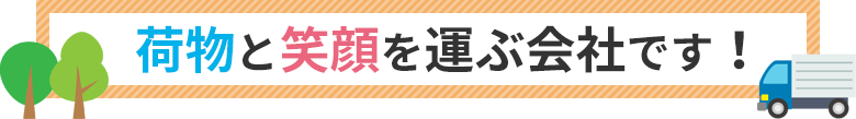 荷物と笑顔を運ぶ会社です！